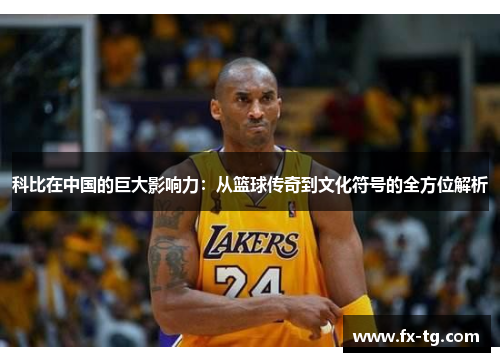 科比在中国的巨大影响力：从篮球传奇到文化符号的全方位解析