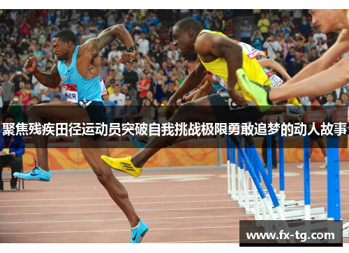 聚焦残疾田径运动员突破自我挑战极限勇敢追梦的动人故事