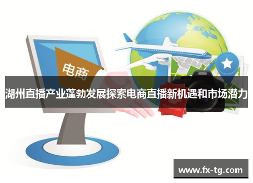湖州直播产业蓬勃发展探索电商直播新机遇和市场潜力