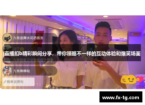 直播扣b精彩瞬间分享，带你领略不一样的互动体验和爆笑场面