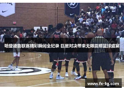 哈登德鲁联赛精彩瞬间全纪录 巨星对决带来无限震撼篮球盛宴